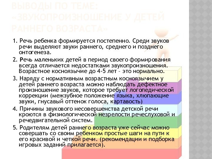 ВЫВОДЫ ПО ТЕМЕ: «ЗВУКОПРОИЗНОШЕНИЕ У ДЕТЕЙ РАННЕГО ВОЗРАСТА»1. Речь ребенка формируется постепенно.