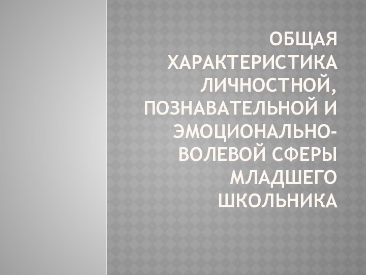 ОБЩАЯ ХАРАКТЕРИСТИКА ЛИЧНОСТНОЙ,  ПОЗНАВАТЕЛЬНОЙ И ЭМОЦИОНАЛЬНО-ВОЛЕВОЙ СФЕРЫ МЛАДШЕГО ШКОЛЬНИКА