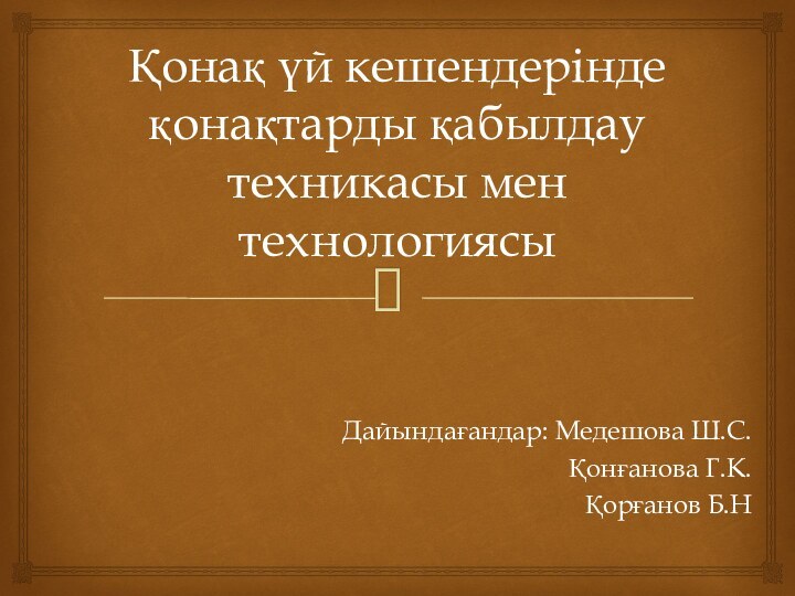 Қонақ үй кешендерінде қонақтарды қабылдау техникасы мен технологиясыДайындағандар: Медешова Ш.С.