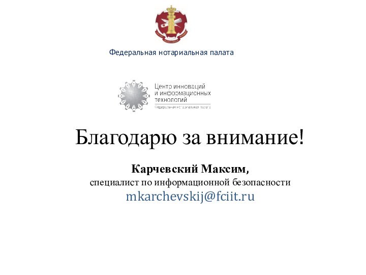 Благодарю за внимание!  Карчевский Максим,  специалист по информационной безопасности mkarchevskij@fciit.ruФедеральная нотариальная палата