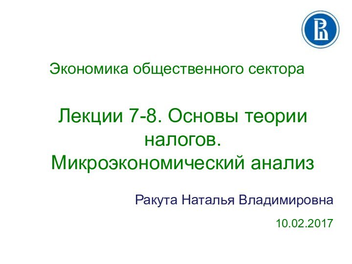 Экономика общественного сектора  Ракута Наталья Владимировна10.02.2017Лекции 7-8. Основы теории налогов. Микроэкономический анализ