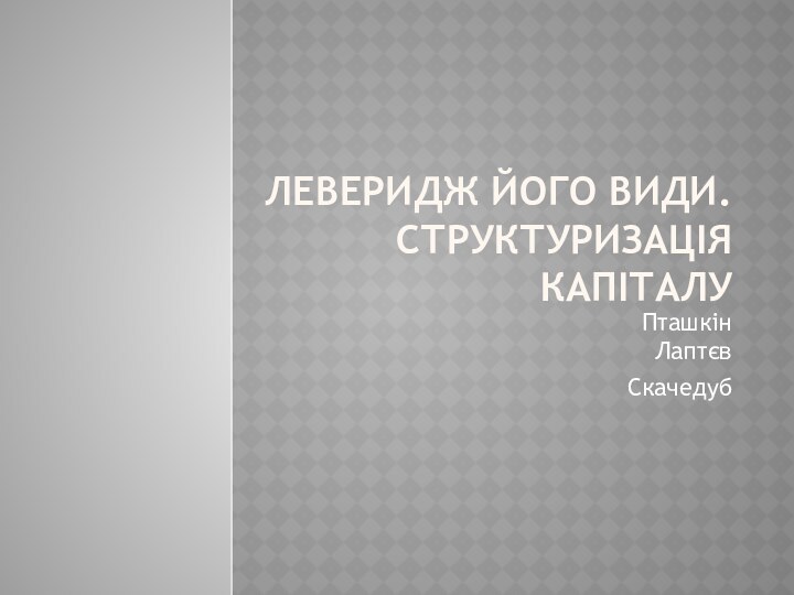 ЛЕВЕРИДЖ ЙОГО ВИДИ. СТРУКТУРИЗАЦІЯ КАПІТАЛУПташкін ЛаптєвСкачедуб