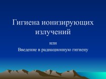 Гигиена ионизирующих излучений или введение в радиационную гигиену