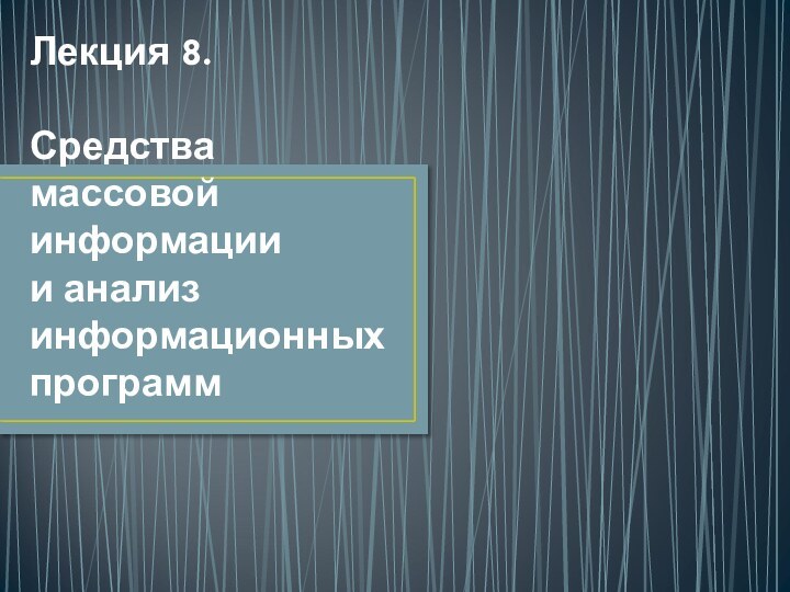 Лекция 8.   Средства массовой информации  и анализ  информационных программ