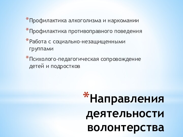 Направления деятельности волонтерстваПрофилактика алкоголизма и наркоманииПрофилактика противоправного поведенияРабота с социально-незащищенными группами Психолого-педагогическая сопровождение детей и подростков