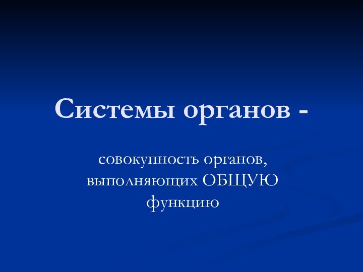 Системы органов - совокупность органов, выполняющих ОБЩУЮ функцию