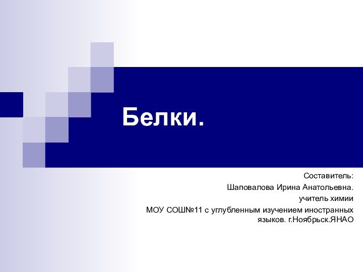 Белки.Составитель: Шаповалова Ирина Анатольевна. учитель химииМОУ СОШ№11 с углубленным изучением иностранных языков. г.Ноябрьск.ЯНАО