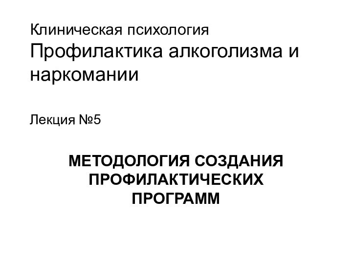 Клиническая психология Профилактика алкоголизма и наркомании  Лекция №5МЕТОДОЛОГИЯ СОЗДАНИЯ ПРОФИЛАКТИЧЕСКИХ ПРОГРАММ