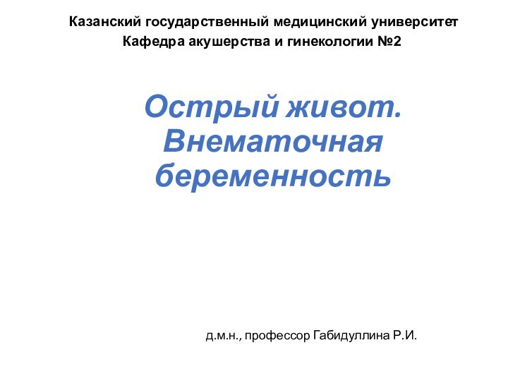 Острый живот. Внематочная беременностьд.м.н., профессор Габидуллина Р.И.Казанский государственный медицинский университетКафедра акушерства и гинекологии №2