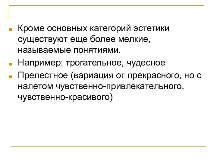 Кроме основных категорий эстетики существуют еще более мелкие, называемые понятиями.Например: трогательное, чудесноеПрелестное