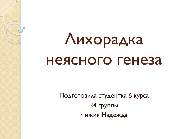 Лихорадка неясного генезаПодготовила студентка 6 курса34 группыЧижик Надежда