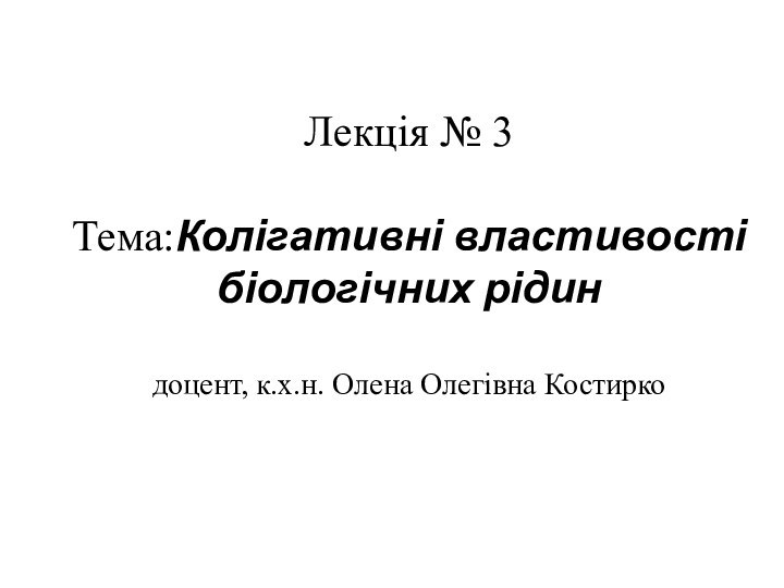 Лекція № 3  Тема:Колігативні властивості біологічних рідин  доцент, к.х.н. Олена Олегівна Костирко