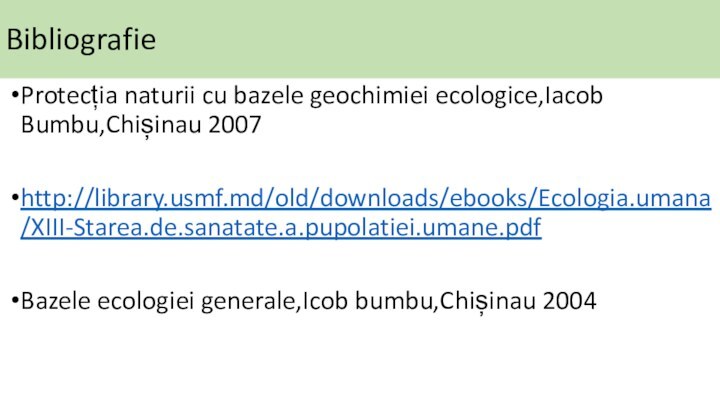 BibliografieProtecția naturii cu bazele geochimiei ecologice,Iacob Bumbu,Chișinau 2007http://library.usmf.md/old/downloads/ebooks/Ecologia.umana/XIII-Starea.de.sanatate.a.pupolatiei.umane.pdfBazele ecologiei generale,Icob bumbu,Chișinau 2004