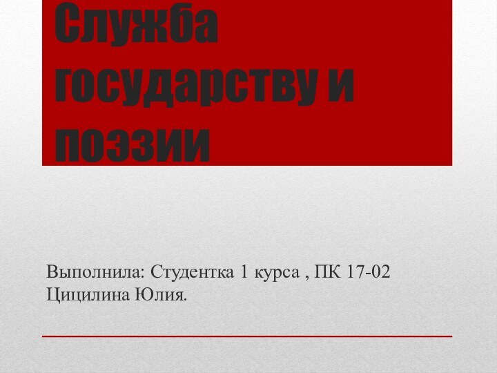 Служба государству и поэзииВыполнила: Студентка 1 курса , ПК 17-02 Цицилина Юлия.