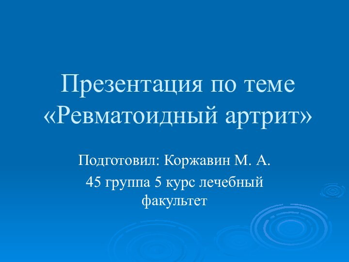 Презентация по теме «Ревматоидный артрит»Подготовил: Коржавин М. А. 45 группа 5 курс лечебный факультет