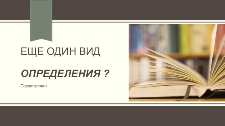 ЕЩЕ ОДИН ВИД   ОПРЕДЕЛЕНИЯ ?Подзаголовок