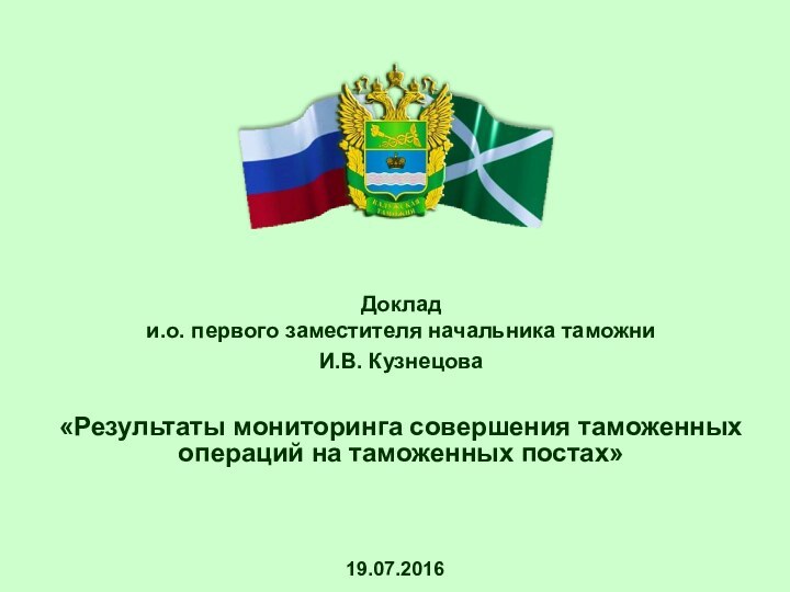 Доклад и.о. первого заместителя начальника таможниИ.В. Кузнецова«Результаты мониторинга совершения таможенных операций на таможенных постах»19.07.2016