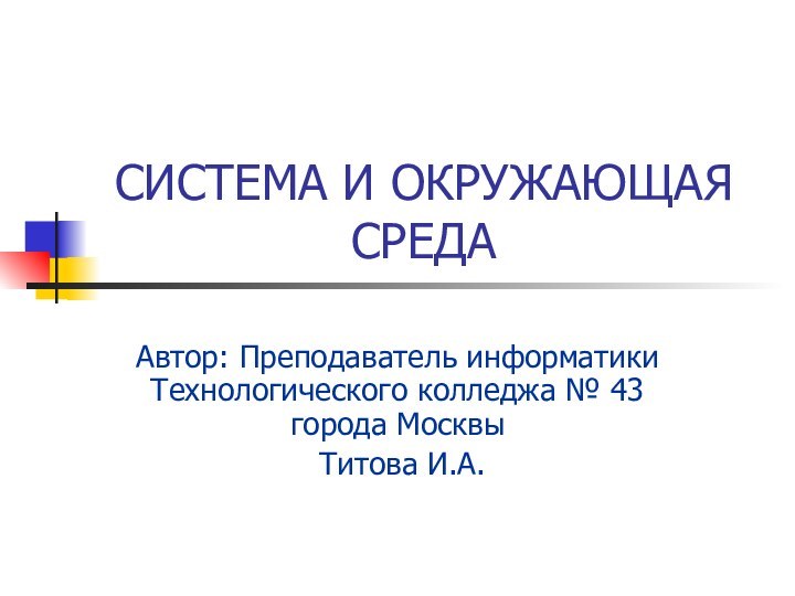 СИСТЕМА И ОКРУЖАЮЩАЯ СРЕДААвтор: Преподаватель информатики Технологического колледжа № 43 города Москвы Титова И.А.