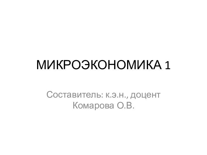 МИКРОЭКОНОМИКА 1Составитель: к.э.н., доцент Комарова О.В.