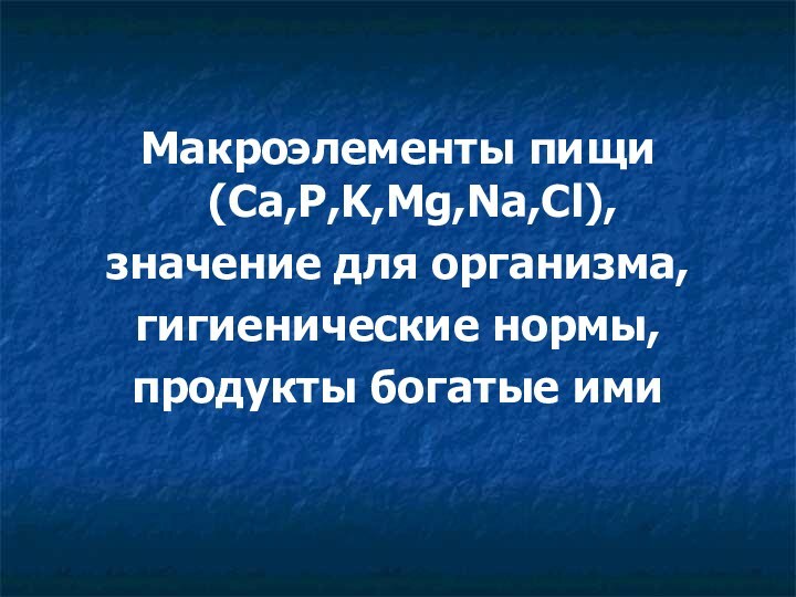 Макроэлементы пищи (Ca,P,K,Mg,Na,Cl),значение для организма,гигиенические нормы,продукты богатые ими