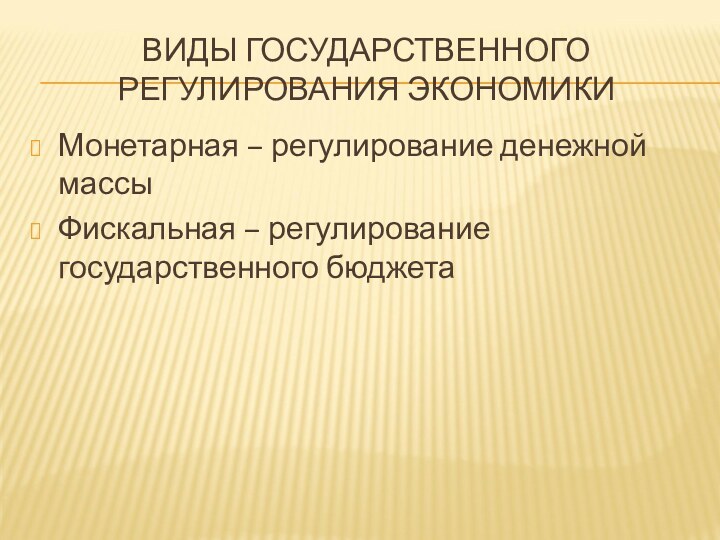 ВИДЫ ГОСУДАРСТВЕННОГО РЕГУЛИРОВАНИЯ ЭКОНОМИКИМонетарная – регулирование денежной массыФискальная – регулирование государственного бюджета