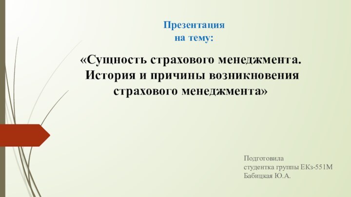 Презентация  на тему: 												Подготовила												студентка группы ЕКз-551М												Бабицкая Ю.А.«Сущность страхового менеджмента.  История