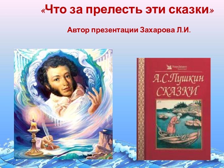 «Что за прелесть эти сказки»  Автор презентации Захарова Л.И.