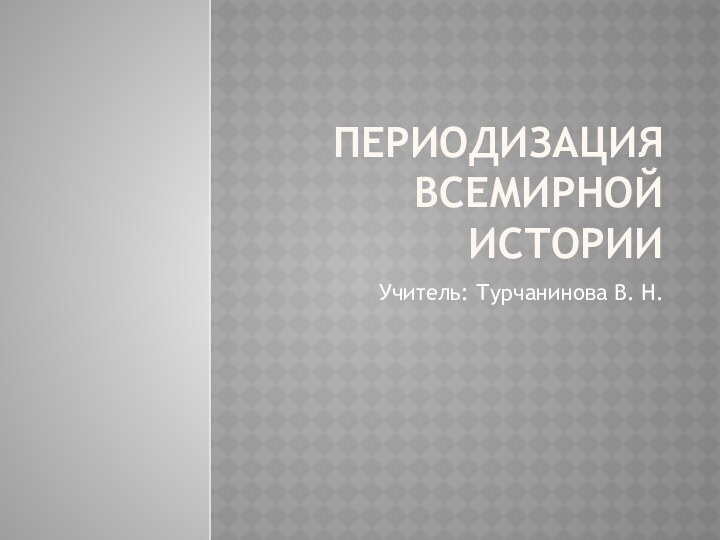 ПЕРИОДИЗАЦИЯ ВСЕМИРНОЙ ИСТОРИИУчитель: Турчанинова В. Н.