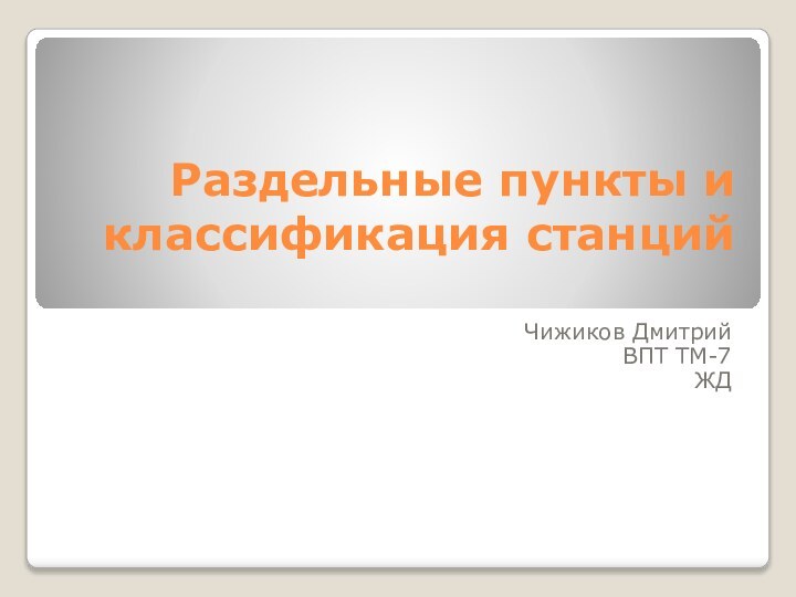 Раздельные пункты и классификация станций Чижиков ДмитрийВПТ ТМ-7ЖД