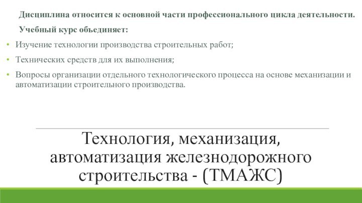 Технология, механизация, автоматизация железнодорожного строительства - (ТМАЖС)	Дисциплина относится к основной части профессионального