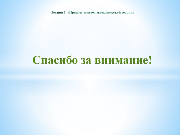 Спасибо за внимание!Лекция 1: «Предмет и метод экономической теории»