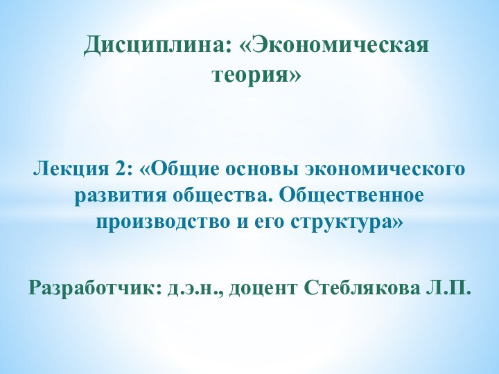 Лекция 2: «Общие основы экономического развития общества. Общественное производство и его структура»Разработчик: