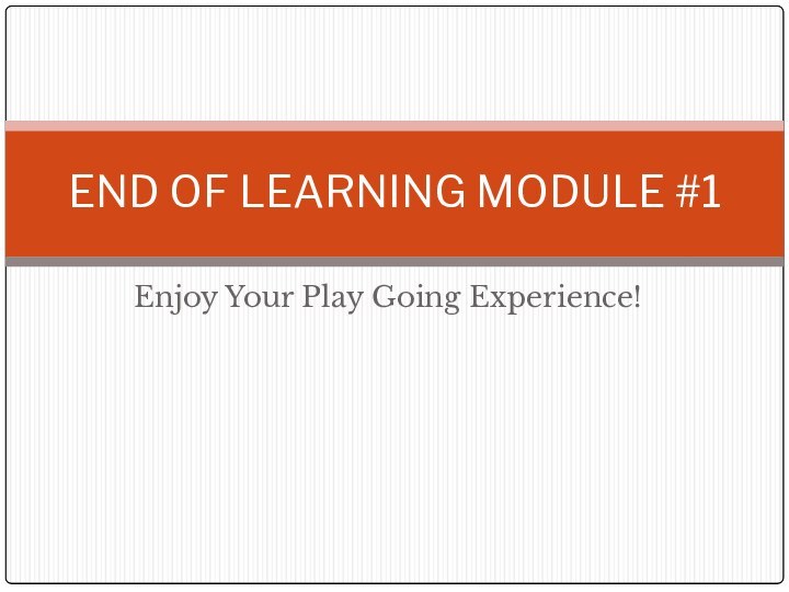 Enjoy Your Play Going Experience!END OF LEARNING MODULE #1