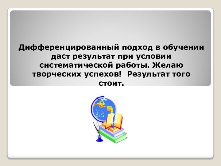 Дифференцированный подход в обучении даст результат при условии систематической работы. Желаю творческих успехов! Результат того стоит.