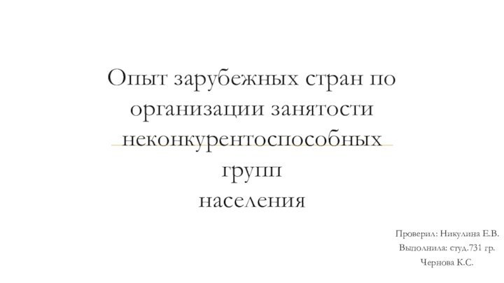 Опыт зарубежных стран по организации занятости неконкурентоспособных групп населенияПроверил: Никулина Е.В.Выполнила: студ.731 гр.Чернова К.С.