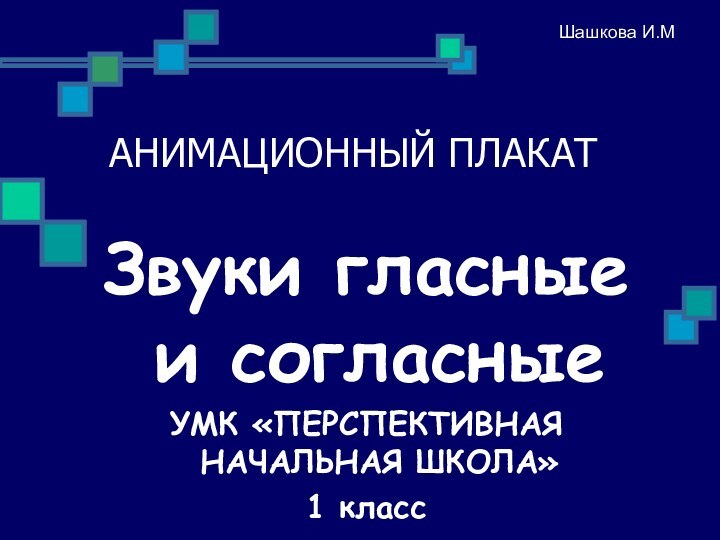 АНИМАЦИОННЫЙ ПЛАКАТЗвуки гласные и согласныеУМК «ПЕРСПЕКТИВНАЯ НАЧАЛЬНАЯ ШКОЛА»1 классШашкова И.М