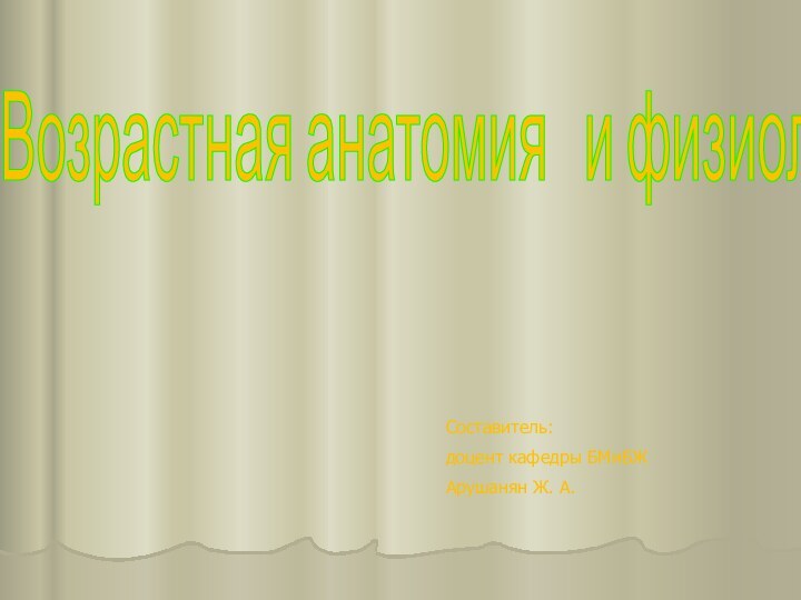 Возрастная анатомия  и физиология Составитель:доцент кафедры БМиБЖАрушанян Ж. А.