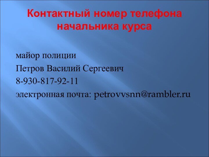 Контактный номер телефона начальника курсамайор полиции Петров Василий Сергеевич 8-930-817-92-11электронная почта: petrovvsnn@rambler.ru