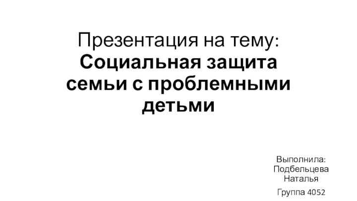 Презентация на тему: Социальная защита семьи с проблемными детьмиВыполнила: Подбельцева НатальяГруппа 4052