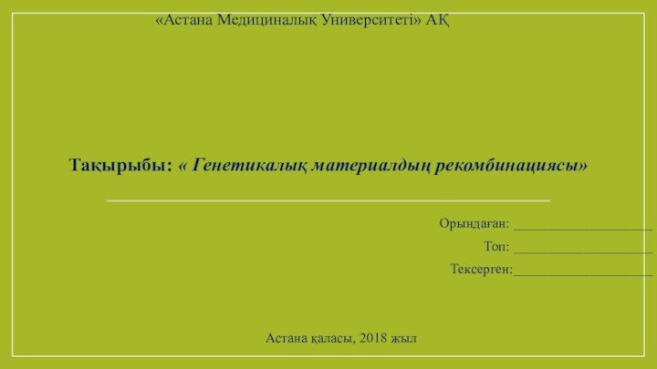 Тақырыбы: « Генетикалық материалдың рекомбинациясы»  Орындаған: ____________________Топ: ____________________Тексерген:____________________Астана қаласы, 2018 жыл«Астана Медициналық Университеті» АҚ