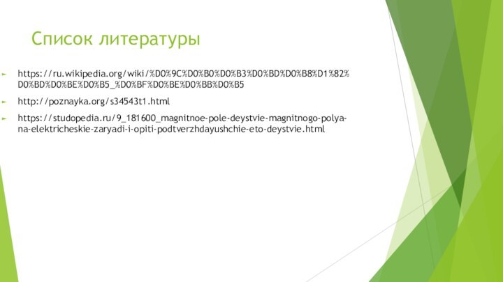 Список литературыhttps://ru.wikipedia.org/wiki/%D0%9C%D0%B0%D0%B3%D0%BD%D0%B8%D1%82%D0%BD%D0%BE%D0%B5_%D0%BF%D0%BE%D0%BB%D0%B5http://poznayka.org/s34543t1.htmlhttps://studopedia.ru/9_181600_magnitnoe-pole-deystvie-magnitnogo-polya-na-elektricheskie-zaryadi-i-opiti-podtverzhdayushchie-eto-deystvie.html