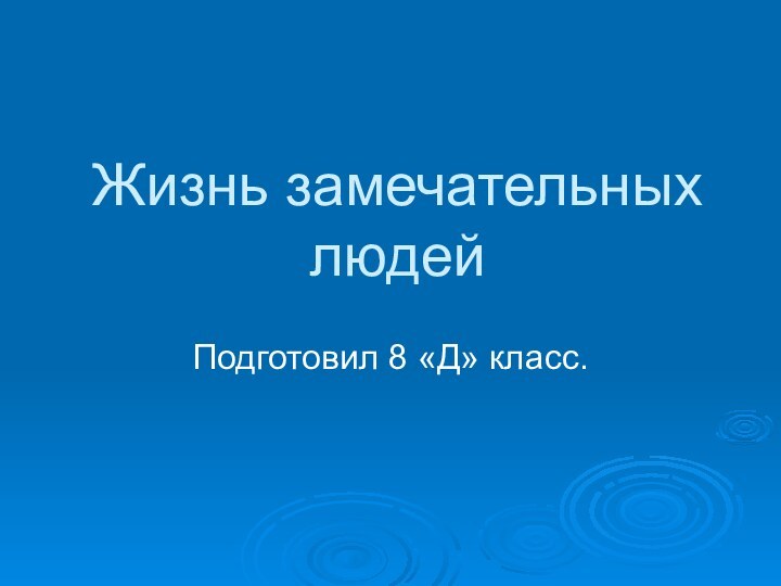 Жизнь замечательных людейПодготовил 8 «Д» класс.