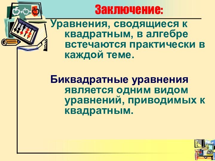 Заключение:Уравнения, сводящиеся к квадратным, в алгебре встечаются практически в каждой теме.Биквадратные уравнения