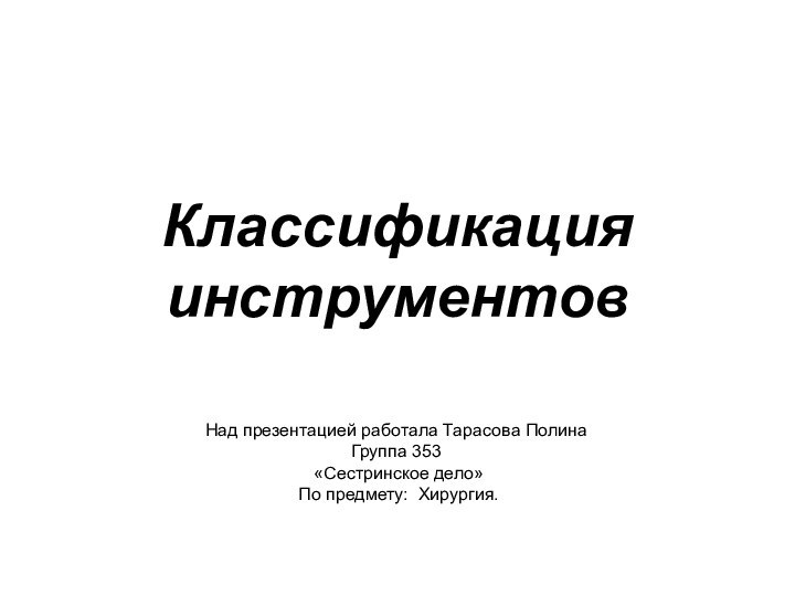 Классификация инструментовНад презентацией работала Тарасова ПолинаГруппа 353 «Сестринское дело» По предмету: Хирургия.