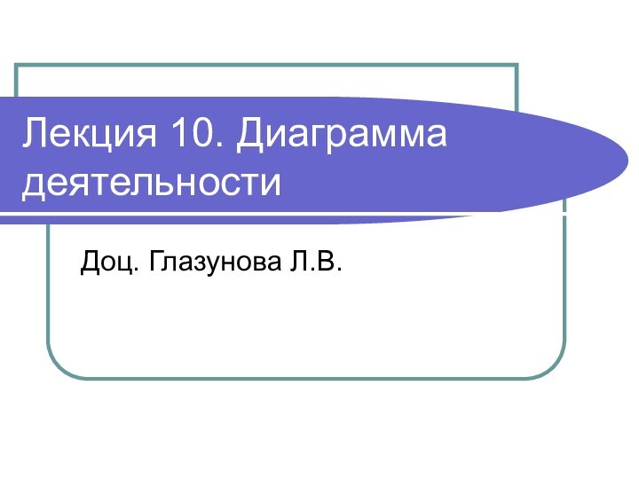 Лекция 10. Диаграмма деятельностиДоц. Глазунова Л.В.