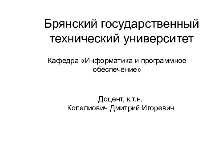 Брянский государственный технический университетКафедра «Информатика и программное обеспечение»Доцент, к.т.н.Копелиович Дмитрий Игоревич