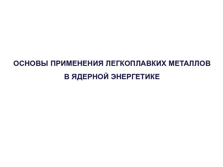 ОСНОВЫ ПРИМЕНЕНИЯ ЛЕГКОПЛАВКИХ МЕТАЛЛОВ В ЯДЕРНОЙ ЭНЕРГЕТИКЕ