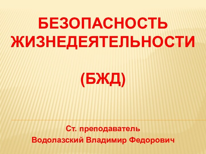 БЕЗОПАСНОСТЬ ЖИЗНЕДЕЯТЕЛЬНОСТИ  (БЖД)Ст. преподавательВодолазский Владимир Федорович