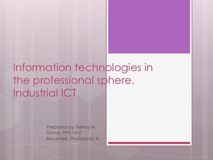 Information technologies in the professional sphere. Industrial ICTPrepared by: Kertay N.Group: PPk 16-2Received: Zhailaubay A.