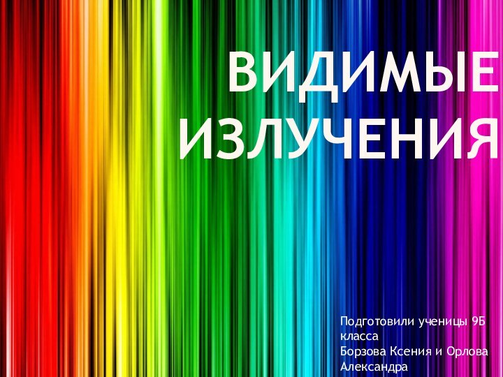 ВИДИМЫЕ ИЗЛУЧЕНИЯПодготовили ученицы 9Б классаБорзова Ксения и Орлова Александра